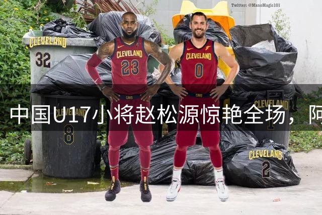 中国U17小将赵松源惊艳全场，阿森纳主帅直言被一人击溃战术体系