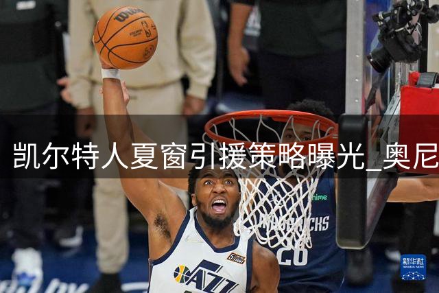 凯尔特人夏窗引援策略曝光 奥尼尔锁定关键补强 队长麦格雷戈誓言留守