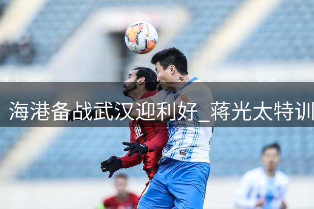 海港备战武汉迎利好 蒋光太特训控体重获成效