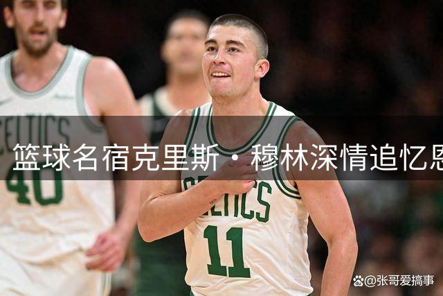 篮球名宿克里斯·穆林深情追忆恩师尼尔森：他给了我超越篮球的人生指引