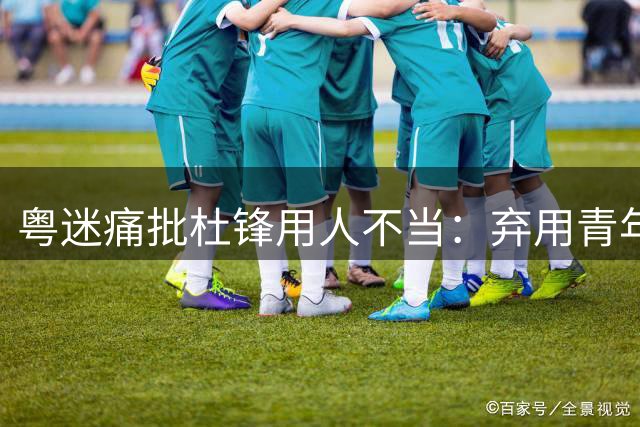 粤迷痛批杜锋用人不当：弃用青年才俊 偏宠租借老将