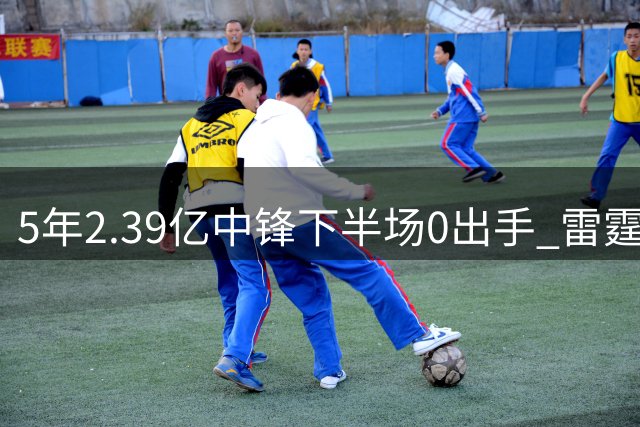 5年2.39亿中锋下半场0出手 雷霆考虑交易？