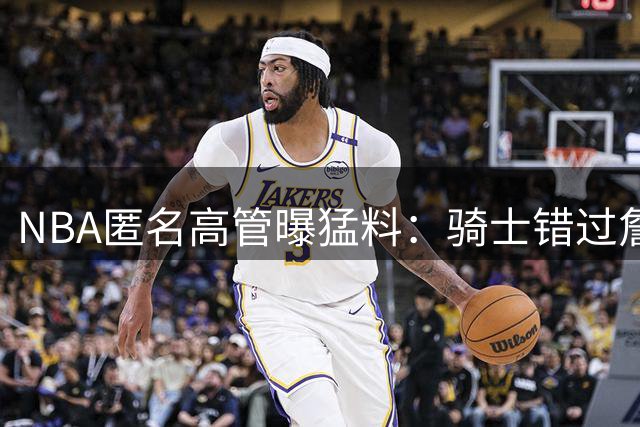 NBA匿名高管曝猛料：骑士错过詹姆斯反成赢家，76人签约恐成生涯败笔