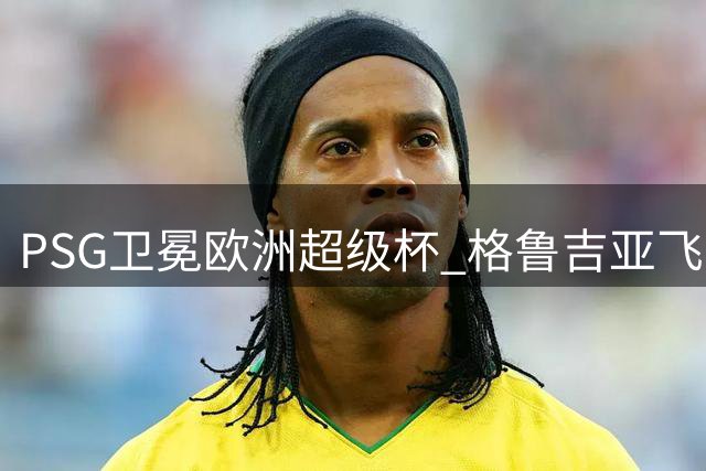 PSG卫冕欧洲超级杯 格鲁吉亚飞翼世界波定乾坤